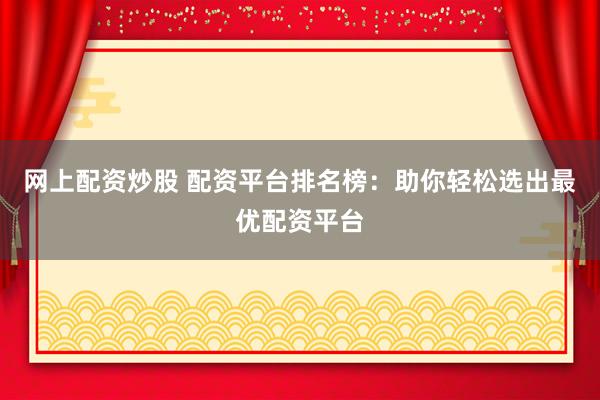 网上配资炒股 配资平台排名榜：助你轻松选出最优配资平台