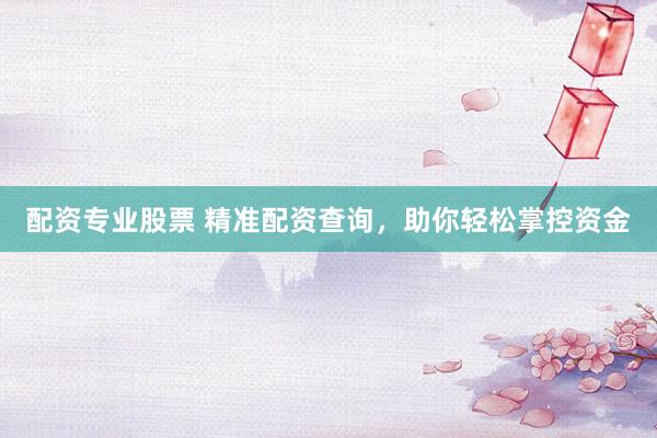 配资专业股票 精准配资查询，助你轻松掌控资金