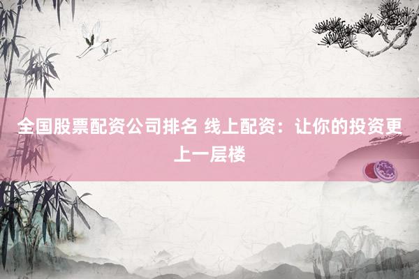 全国股票配资公司排名 线上配资：让你的投资更上一层楼