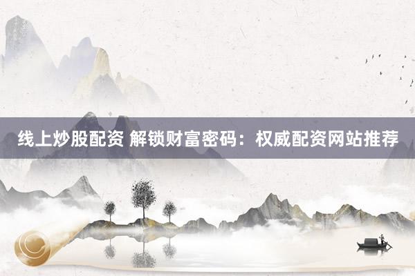 线上炒股配资 解锁财富密码：权威配资网站推荐