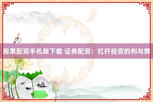 股票配资手机版下载 证券配资：杠杆投资的利与弊