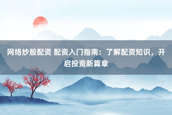 网络炒股配资 配资入门指南：了解配资知识，开启投资新篇章