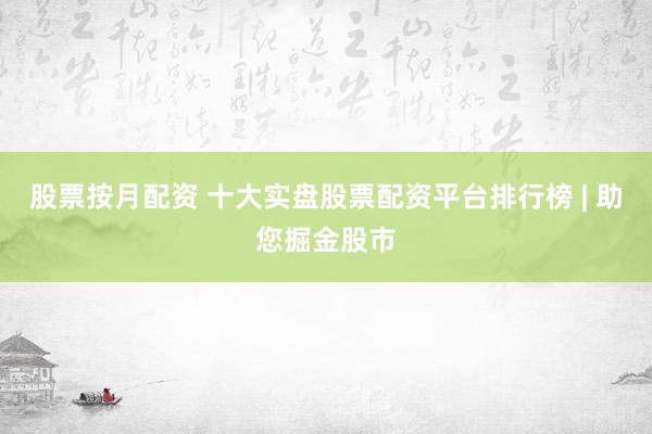 股票按月配资 十大实盘股票配资平台排行榜 | 助您掘金股市