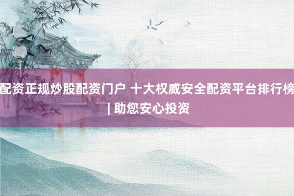 配资正规炒股配资门户 十大权威安全配资平台排行榜 | 助您安心投资