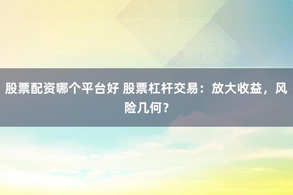 股票配资哪个平台好 股票杠杆交易：放大收益，风险几何？