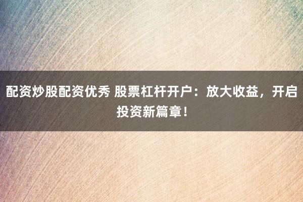 配资炒股配资优秀 股票杠杆开户：放大收益，开启投资新篇章！
