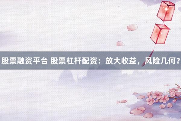 股票融资平台 股票杠杆配资：放大收益，风险几何？