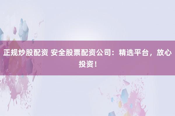 正规炒股配资 安全股票配资公司：精选平台，放心投资！