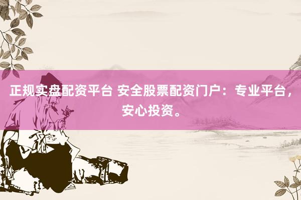 正规实盘配资平台 安全股票配资门户：专业平台，安心投资。