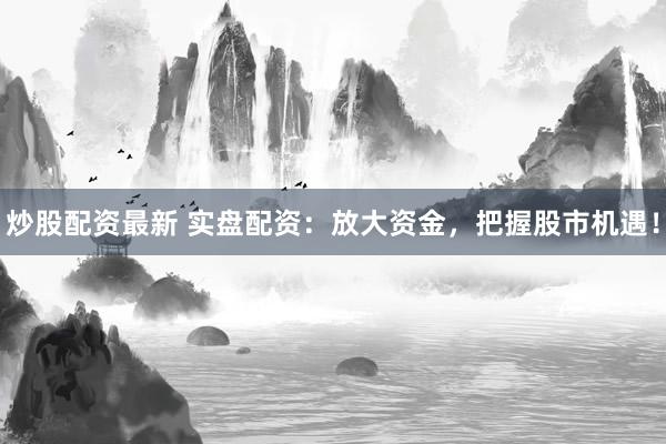 炒股配资最新 实盘配资：放大资金，把握股市机遇！