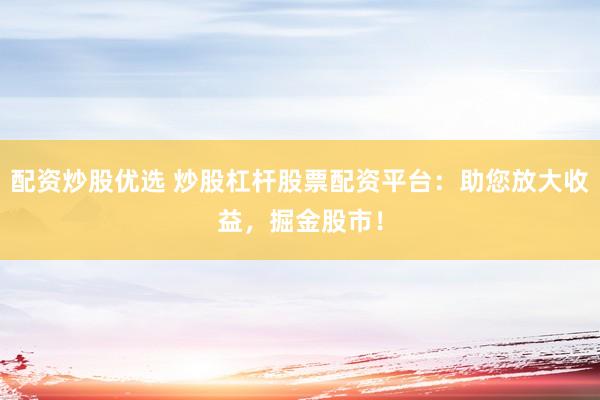 配资炒股优选 炒股杠杆股票配资平台：助您放大收益，掘金股市！