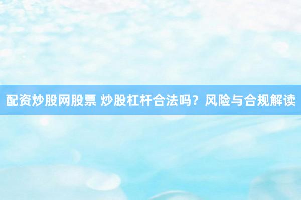 配资炒股网股票 炒股杠杆合法吗？风险与合规解读