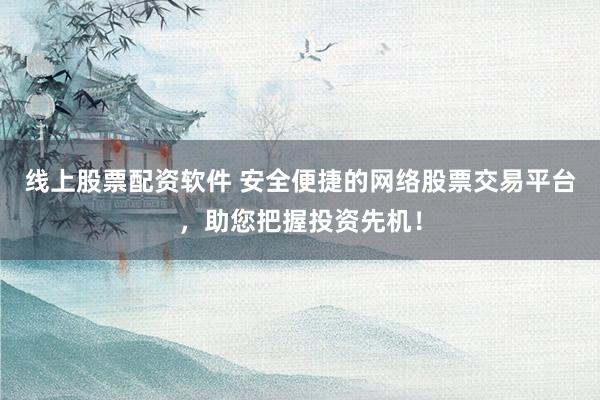 线上股票配资软件 安全便捷的网络股票交易平台，助您把握投资先机！