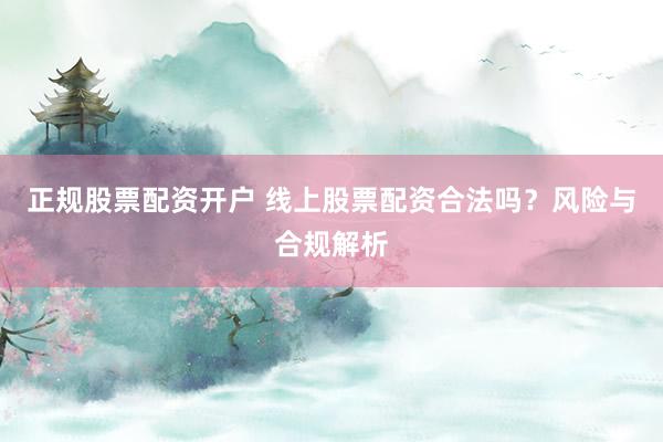 正规股票配资开户 线上股票配资合法吗？风险与合规解析