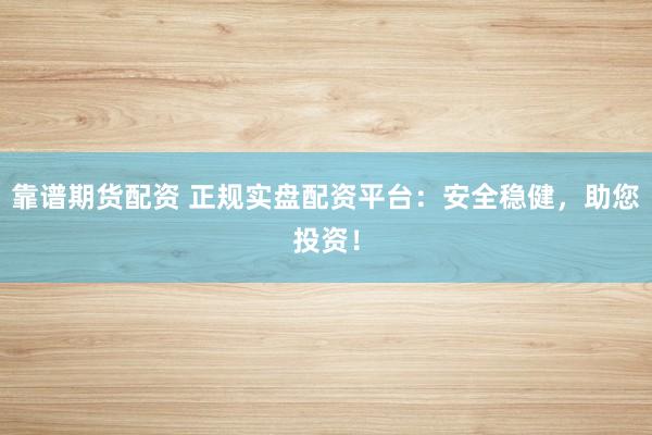靠谱期货配资 正规实盘配资平台：安全稳健，助您投资！