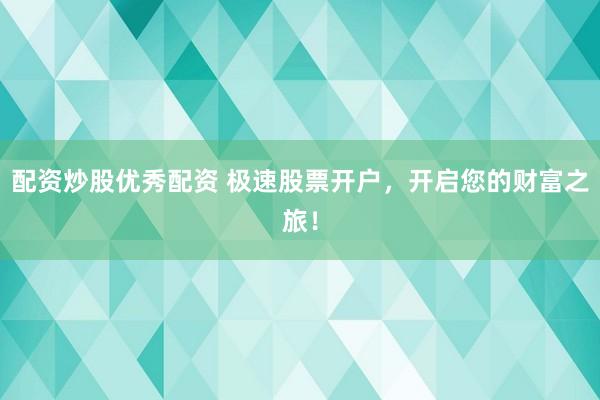 配资炒股优秀配资 极速股票开户，开启您的财富之旅！