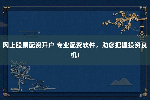网上股票配资开户 专业配资软件，助您把握投资良机！