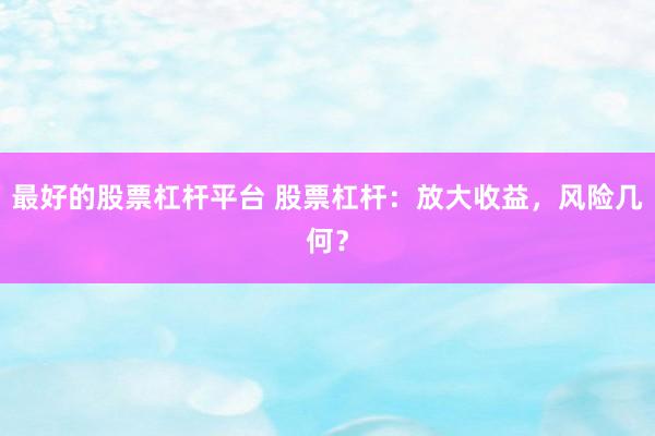 最好的股票杠杆平台 股票杠杆：放大收益，风险几何？