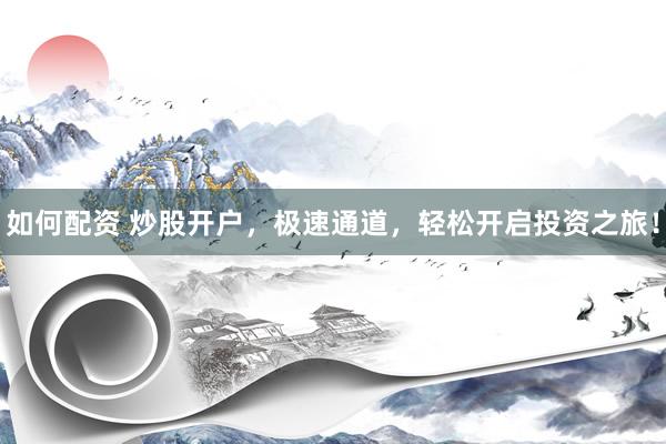 如何配资 炒股开户，极速通道，轻松开启投资之旅！
