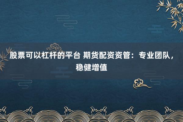 股票可以杠杆的平台 期货配资资管：专业团队，稳健增值