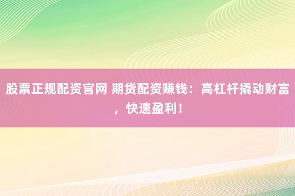 股票正规配资官网 期货配资赚钱：高杠杆撬动财富，快速盈利！