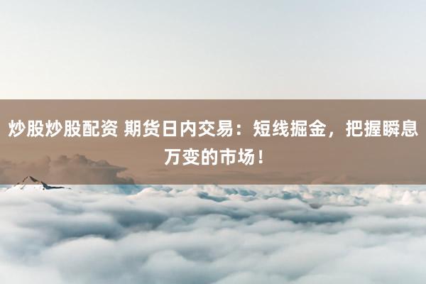 炒股炒股配资 期货日内交易：短线掘金，把握瞬息万变的市场！