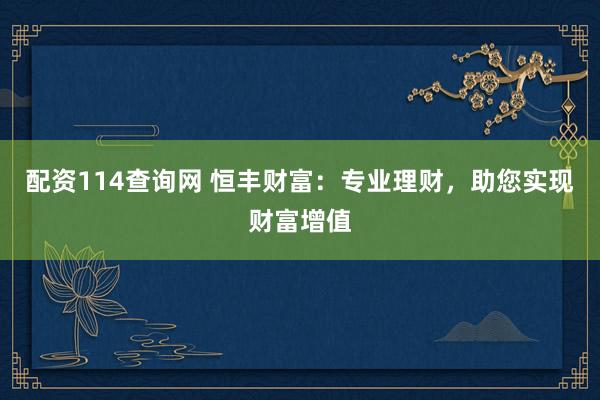 配资114查询网 恒丰财富：专业理财，助您实现财富增值
