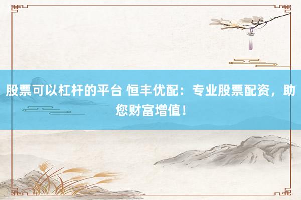 股票可以杠杆的平台 恒丰优配：专业股票配资，助您财富增值！