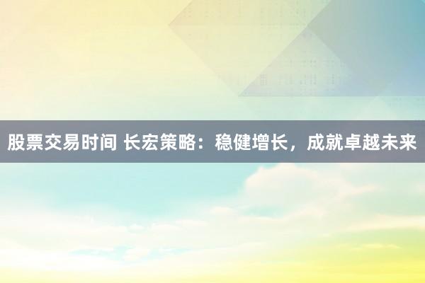 股票交易时间 长宏策略：稳健增长，成就卓越未来