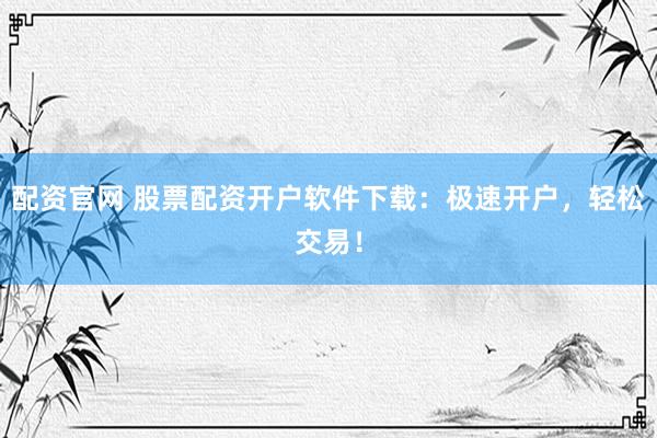 配资官网 股票配资开户软件下载：极速开户，轻松交易！