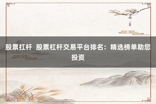 股票扛杆  股票杠杆交易平台排名：精选榜单助您投资