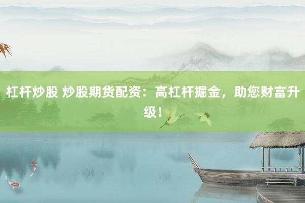 杠杆炒股 炒股期货配资：高杠杆掘金，助您财富升级！