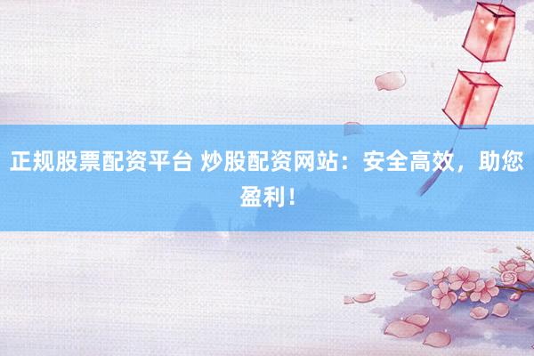正规股票配资平台 炒股配资网站：安全高效，助您盈利！