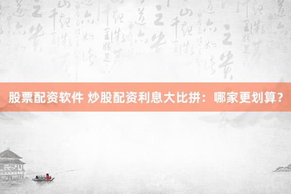 股票配资软件 炒股配资利息大比拼：哪家更划算？