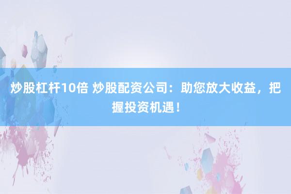 炒股杠杆10倍 炒股配资公司：助您放大收益，把握投资机遇！