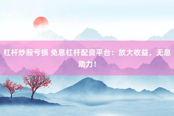 杠杆炒股亏损 免息杠杆配资平台：放大收益，无息助力！