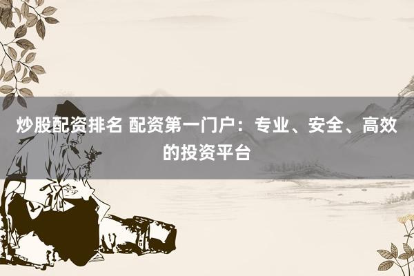 炒股配资排名 配资第一门户：专业、安全、高效的投资平台