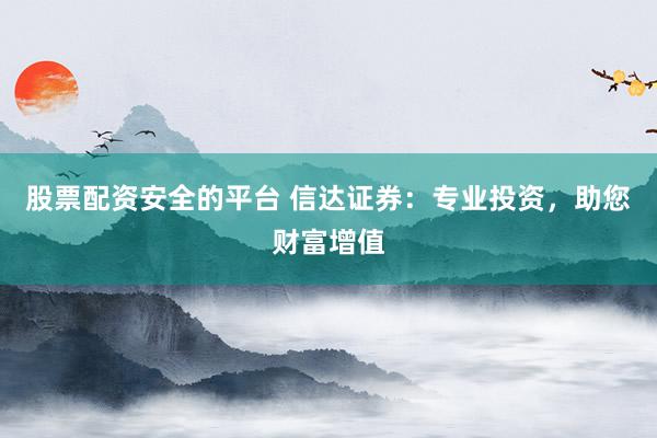 股票配资安全的平台 信达证券：专业投资，助您财富增值