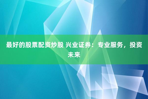 最好的股票配资炒股 兴业证券：专业服务，投资未来