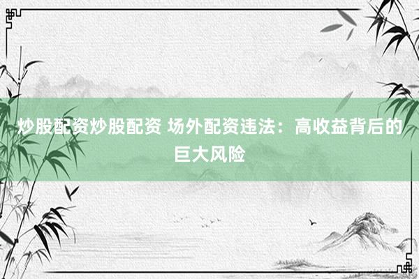 炒股配资炒股配资 场外配资违法：高收益背后的巨大风险