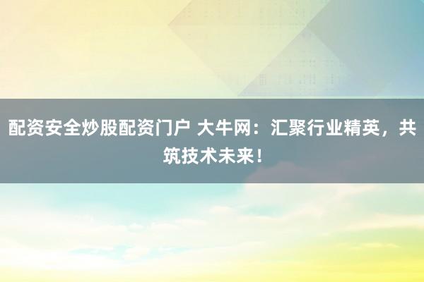 配资安全炒股配资门户 大牛网：汇聚行业精英，共筑技术未来！