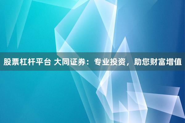 股票杠杆平台 大同证券：专业投资，助您财富增值