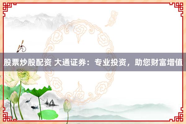 股票炒股配资 大通证券：专业投资，助您财富增值