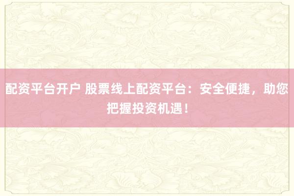 配资平台开户 股票线上配资平台：安全便捷，助您把握投资机遇！