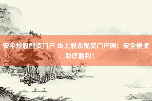 安全炒股配资门户 线上股票配资门户网：安全便捷，助您盈利！