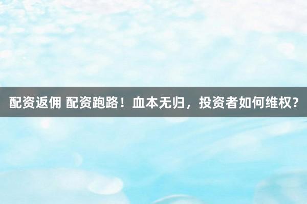 配资返佣 配资跑路！血本无归，投资者如何维权？