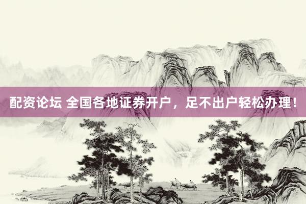配资论坛 全国各地证券开户，足不出户轻松办理！