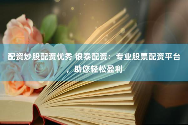 配资炒股配资优秀 银泰配资：专业股票配资平台，助您轻松盈利
