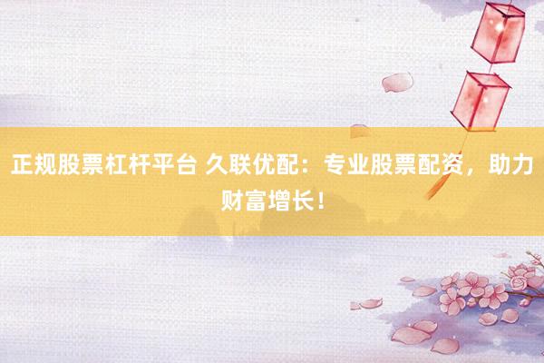 正规股票杠杆平台 久联优配：专业股票配资，助力财富增长！
