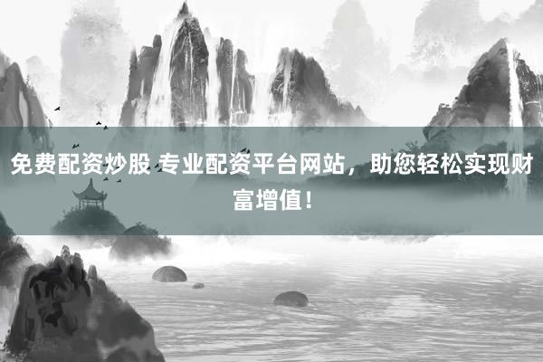 免费配资炒股 专业配资平台网站，助您轻松实现财富增值！